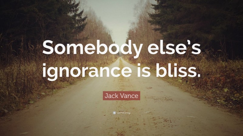 Jack Vance Quote: “Somebody else’s ignorance is bliss.”