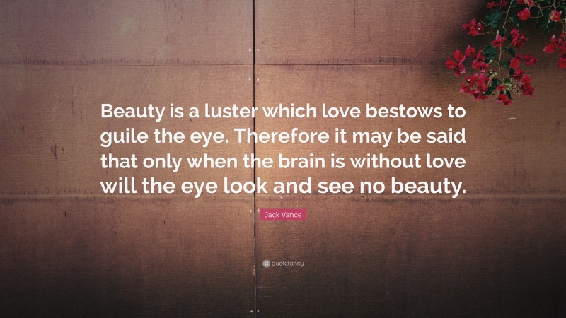 Jack Vance Quote: “Beauty is a luster which love bestows to guile the eye. Therefore it may be said that only when the brain is without love will the eye look and see no beauty.”