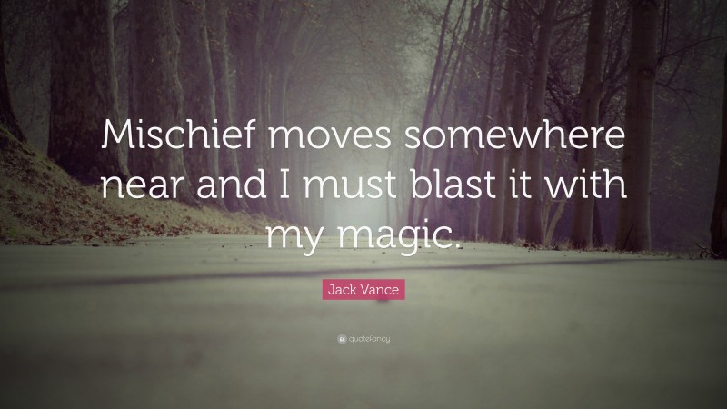Jack Vance Quote: “Mischief moves somewhere near and I must blast it with my magic.”