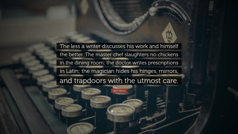 Jack Vance Quote: “The less a writer discusses his work and himself the better. The master chef slaughters no chickens in the dining room; the doctor writes prescriptions in Latin; the magician hides his hinges, mirrors, and trapdoors with the utmost care.”