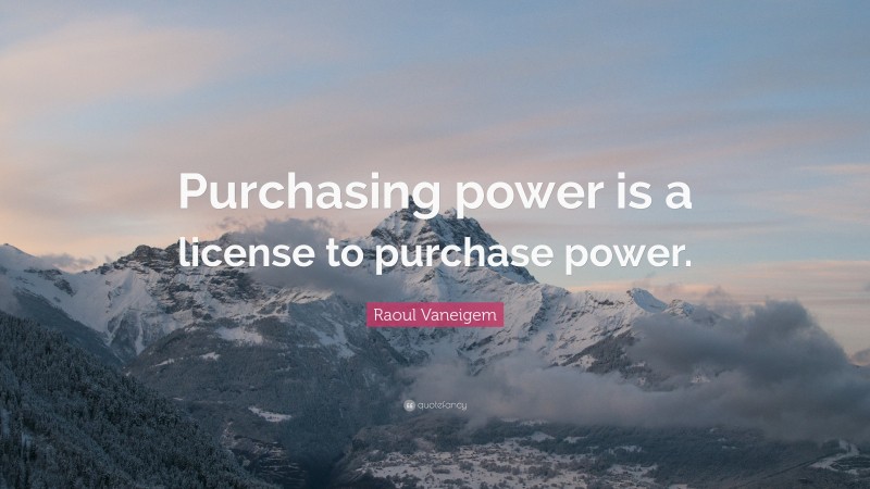 Raoul Vaneigem Quote: “Purchasing power is a license to purchase power.”