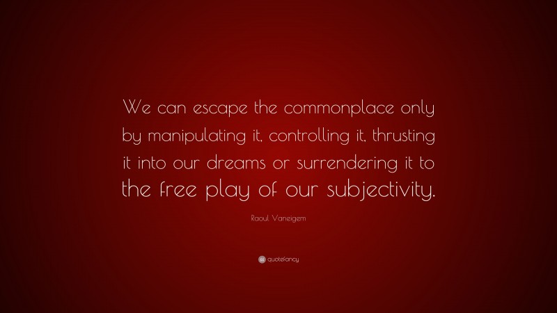 Raoul Vaneigem Quote: “We can escape the commonplace only by manipulating it, controlling it, thrusting it into our dreams or surrendering it to the free play of our subjectivity.”