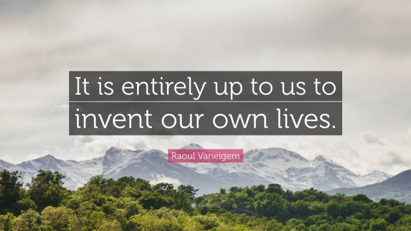 Raoul Vaneigem Quote: “It is entirely up to us to invent our own lives.”