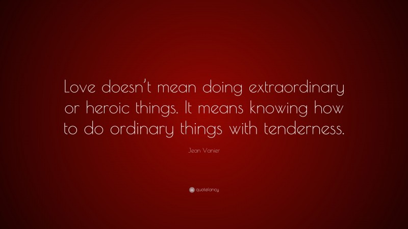 Jean Vanier Quote: “Love doesn’t mean doing extraordinary or heroic things. It means knowing how to do ordinary things with tenderness.”