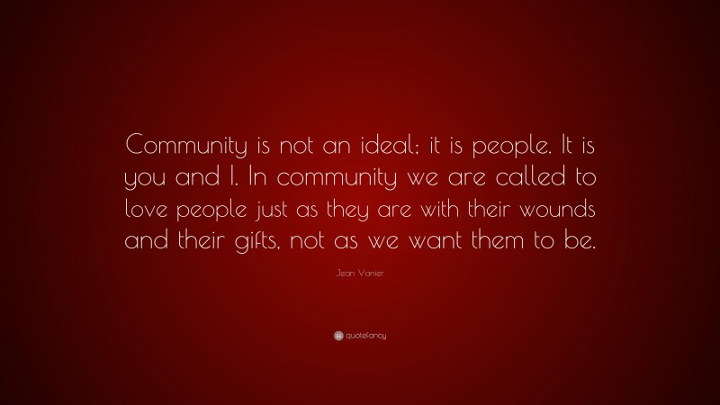 Jean Vanier Quote: “Community is not an ideal; it is people. It is you and I. In community we are called to love people just as they are with their wounds and their gifts, not as we want them to be.”