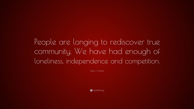 Jean Vanier Quote: “People are longing to rediscover true community. We have had enough of loneliness, independence and competition.”