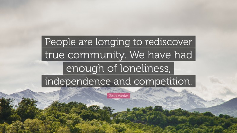 Jean Vanier Quote: “People are longing to rediscover true community. We have had enough of loneliness, independence and competition.”