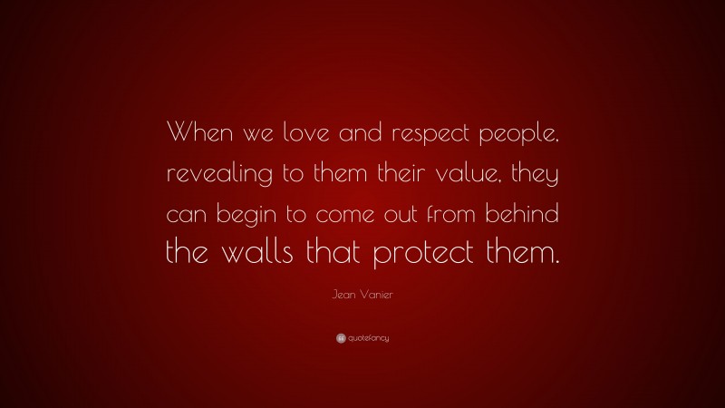 Jean Vanier Quote: “When we love and respect people, revealing to them their value, they can begin to come out from behind the walls that protect them.”