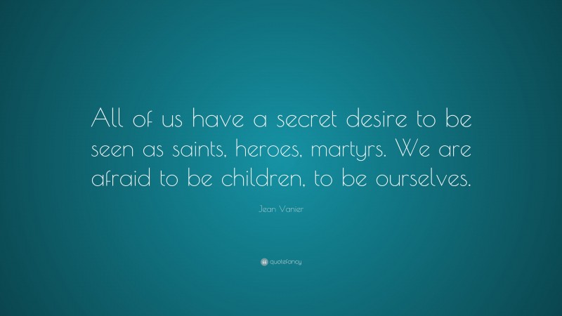 Jean Vanier Quote: “All of us have a secret desire to be seen as saints, heroes, martyrs. We are afraid to be children, to be ourselves.”