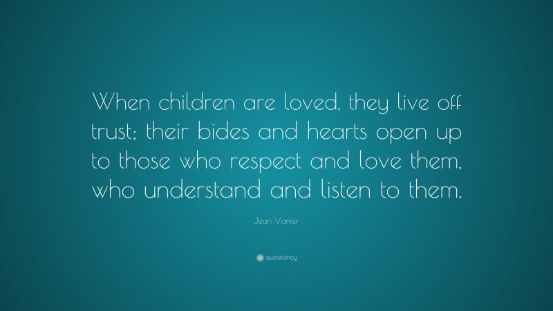 Jean Vanier Quote: “When children are loved, they live off trust; their bides and hearts open up to those who respect and love them, who understand and listen to them.”