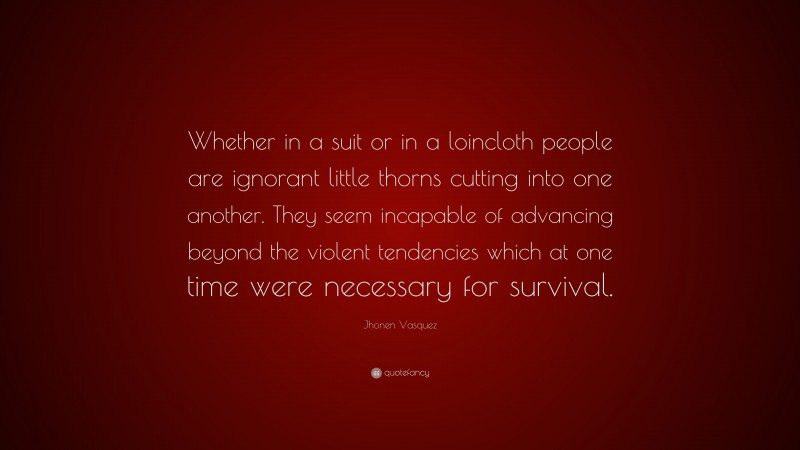 Jhonen Vasquez Quote: “Whether in a suit or in a loincloth people are ignorant little thorns cutting into one another. They seem incapable of advancing beyond the violent tendencies which at one time were necessary for survival.”