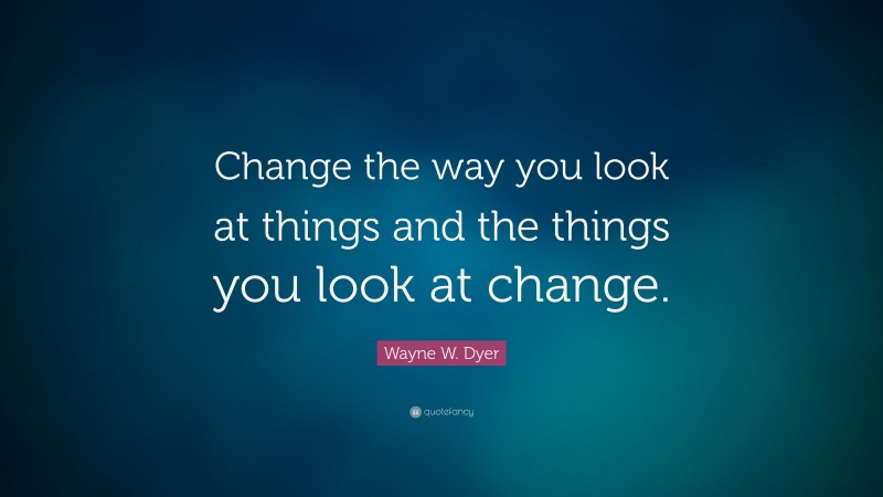 Wayne W. Dyer Quote: “Change the way you look at things and the things ...