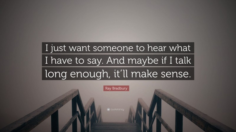 Ray Bradbury Quote: “I just want someone to hear what I have to say. And maybe if I talk long enough, it’ll make sense.”