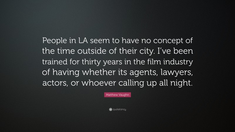 Matthew Vaughn Quote: “People in LA seem to have no concept of the time outside of their city. I’ve been trained for thirty years in the film industry of having whether its agents, lawyers, actors, or whoever calling up all night.”