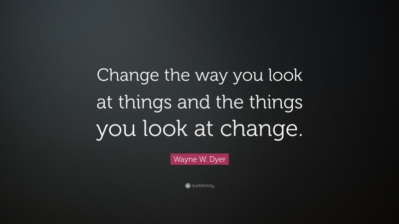 Wayne W. Dyer Quote: “Change the way you look at things and the things you look at change.”