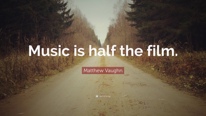 Matthew Vaughn Quote: “Music is half the film.”