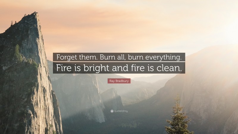 Ray Bradbury Quote: “Forget them. Burn all, burn everything. Fire is bright and fire is clean.”