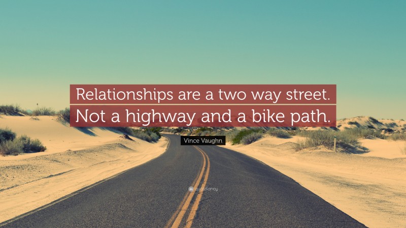 Vince Vaughn Quote: “Relationships are a two way street. Not a highway and a bike path.”