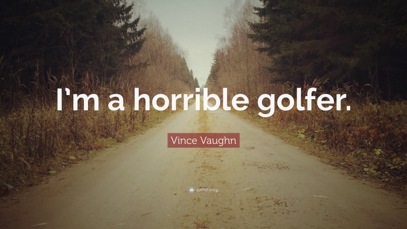 Vince Vaughn Quote: “I’m a horrible golfer.”