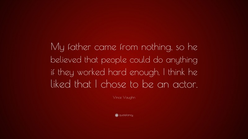 Vince Vaughn Quote: “My father came from nothing, so he believed that people could do anything if they worked hard enough. I think he liked that I chose to be an actor.”