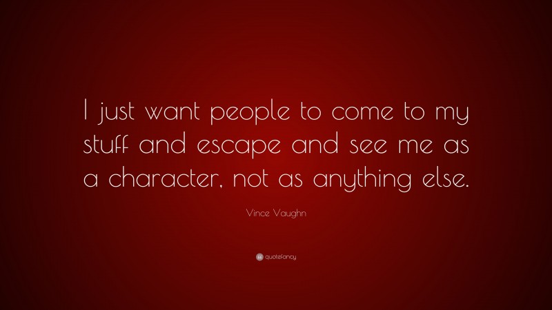 Vince Vaughn Quote: “I just want people to come to my stuff and escape and see me as a character, not as anything else.”