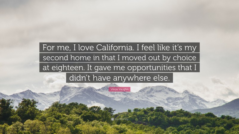 Vince Vaughn Quote: “For me, I love California. I feel like it’s my second home in that I moved out by choice at eighteen. It gave me opportunities that I didn’t have anywhere else.”