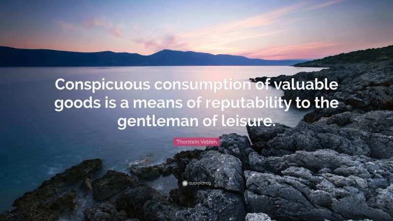 Thorstein Veblen Quote: “Conspicuous consumption of valuable goods is a means of reputability to the gentleman of leisure.”