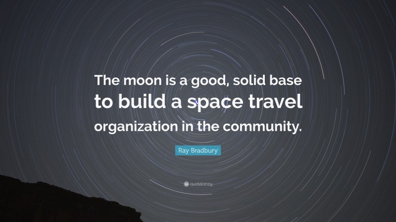Ray Bradbury Quote: “The moon is a good, solid base to build a space travel organization in the community.”