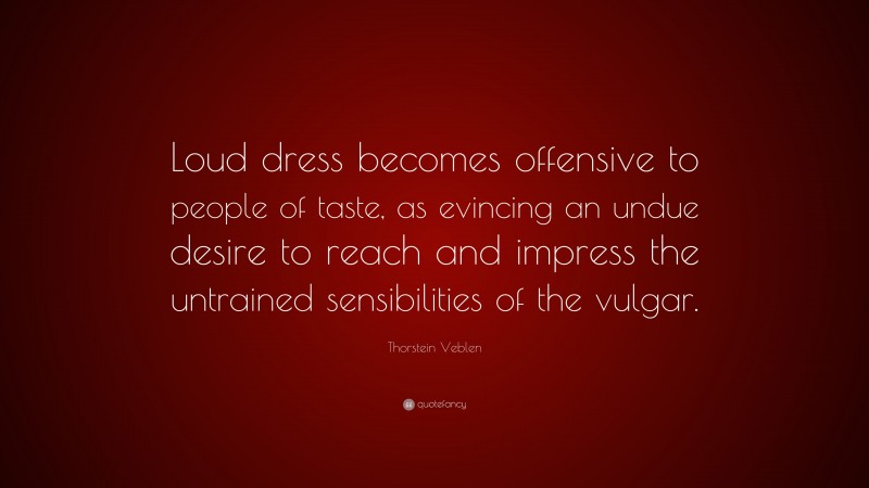Thorstein Veblen Quote: “Loud dress becomes offensive to people of taste, as evincing an undue desire to reach and impress the untrained sensibilities of the vulgar.”