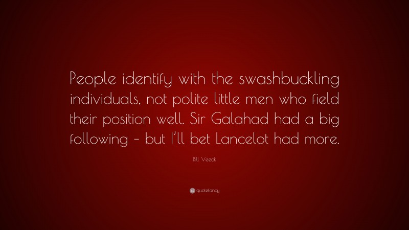 Bill Veeck Quote: “People identify with the swashbuckling individuals, not polite little men who field their position well. Sir Galahad had a big following – but I’ll bet Lancelot had more.”