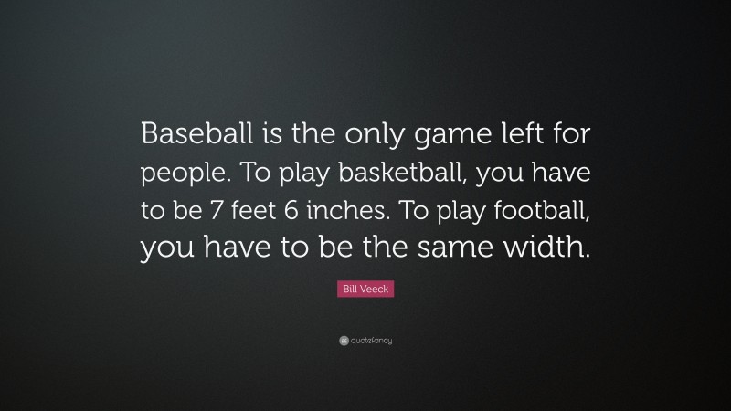 Bill Veeck Quote: “Baseball is the only game left for people. To play basketball, you have to be 7 feet 6 inches. To play football, you have to be the same width.”
