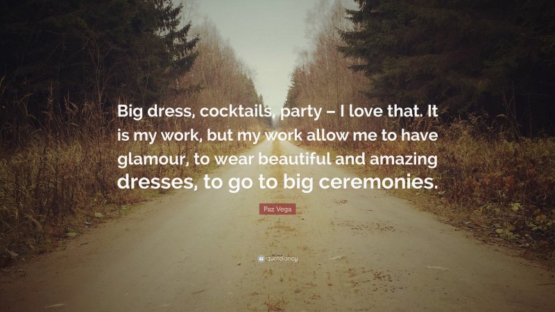 Paz Vega Quote: “Big dress, cocktails, party – I love that. It is my work, but my work allow me to have glamour, to wear beautiful and amazing dresses, to go to big ceremonies.”