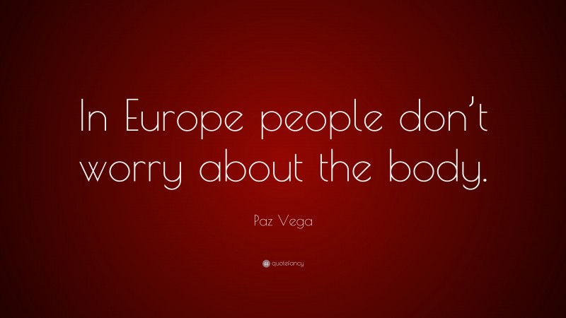 Paz Vega Quote: “In Europe people don’t worry about the body.”