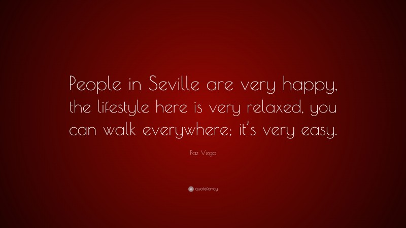 Paz Vega Quote: “People in Seville are very happy, the lifestyle here is very relaxed, you can walk everywhere; it’s very easy.”