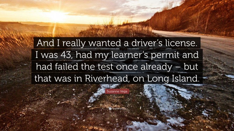 Suzanne Vega Quote: “And I really wanted a driver’s license. I was 43, had my learner’s permit and had failed the test once already – but that was in Riverhead, on Long Island.”