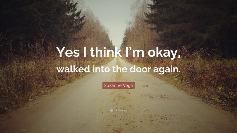 Suzanne Vega Quote: “Yes I think I’m okay, walked into the door again.”