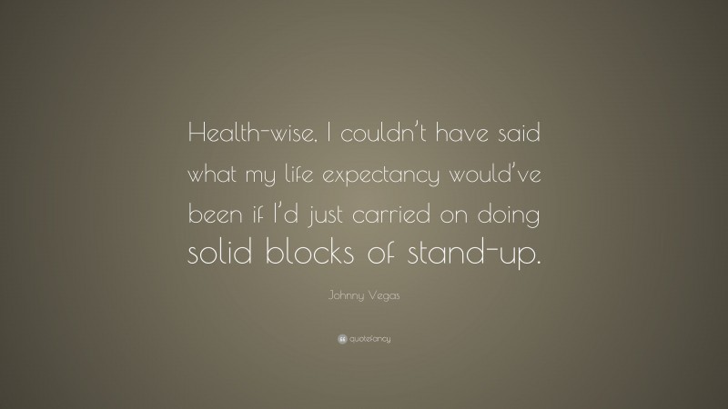 Johnny Vegas Quote: “Health-wise, I couldn’t have said what my life expectancy would’ve been if I’d just carried on doing solid blocks of stand-up.”