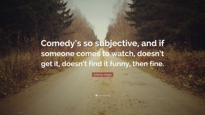 Johnny Vegas Quote: “Comedy’s so subjective, and if someone comes to watch, doesn’t get it, doesn’t find it funny, then fine.”
