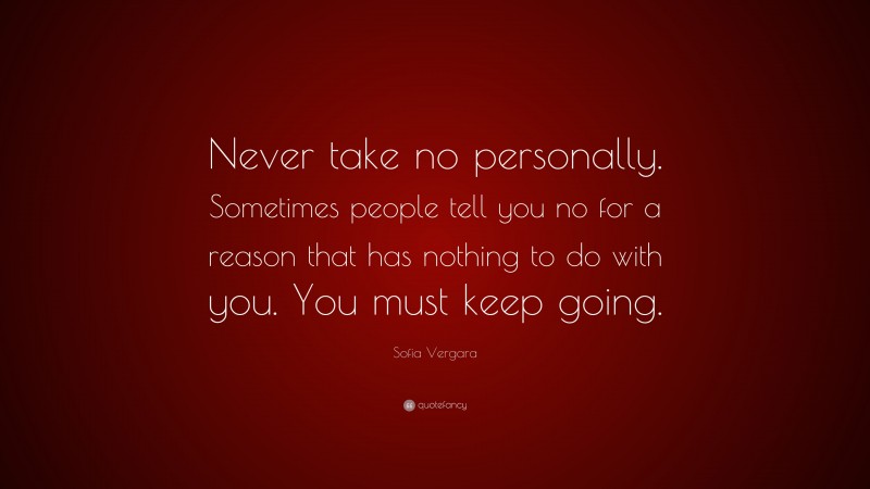 Sofia Vergara Quote: “Never take no personally. Sometimes people tell you no for a reason that has nothing to do with you. You must keep going.”