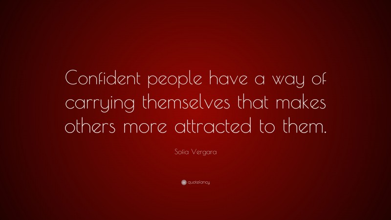 Sofia Vergara Quote: “Confident people have a way of carrying themselves that makes others more attracted to them.”