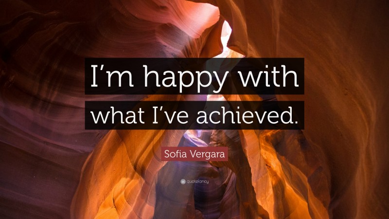 Sofia Vergara Quote: “I’m happy with what I’ve achieved.”