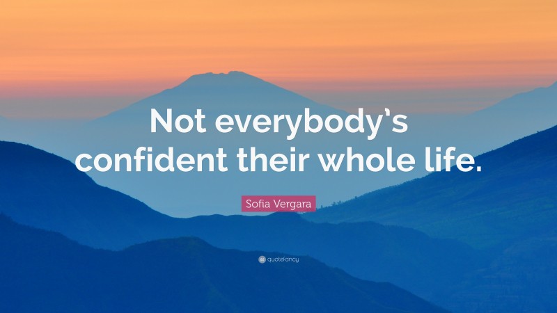 Sofia Vergara Quote: “Not everybody’s confident their whole life.”