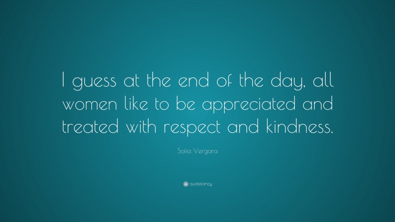 Sofia Vergara Quote: “I guess at the end of the day, all women like to be appreciated and treated with respect and kindness.”