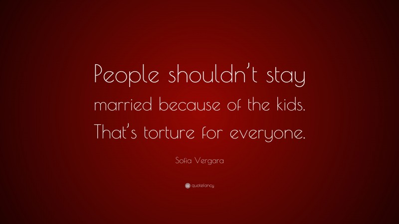 Sofia Vergara Quote: “People shouldn’t stay married because of the kids. That’s torture for everyone.”