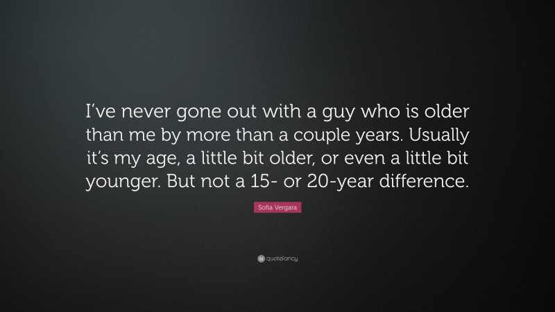 Sofia Vergara Quote: “I’ve never gone out with a guy who is older than me by more than a couple years. Usually it’s my age, a little bit older, or even a little bit younger. But not a 15- or 20-year difference.”