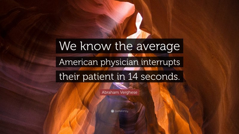 Abraham Verghese Quote: “We know the average American physician interrupts their patient in 14 seconds.”