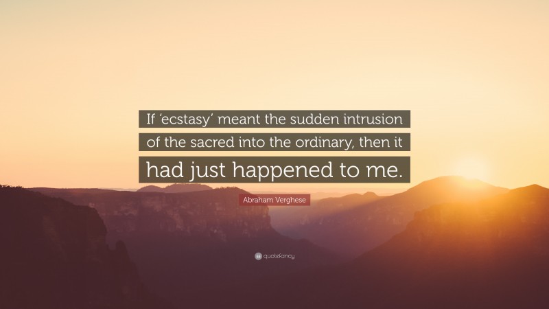 Abraham Verghese Quote: “If ‘ecstasy’ meant the sudden intrusion of the sacred into the ordinary, then it had just happened to me.”