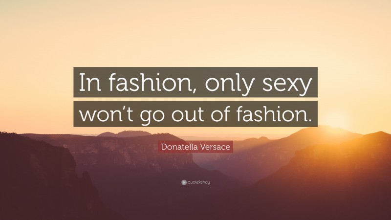Donatella Versace Quote: “In fashion, only sexy won’t go out of fashion.”