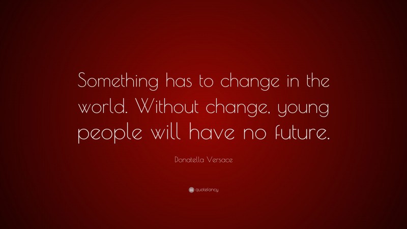 Donatella Versace Quote: “Something has to change in the world. Without change, young people will have no future.”