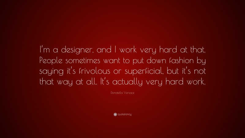 Donatella Versace Quote: “I’m a designer, and I work very hard at that. People sometimes want to put down fashion by saying it’s frivolous or superficial, but it’s not that way at all. It’s actually very hard work.”